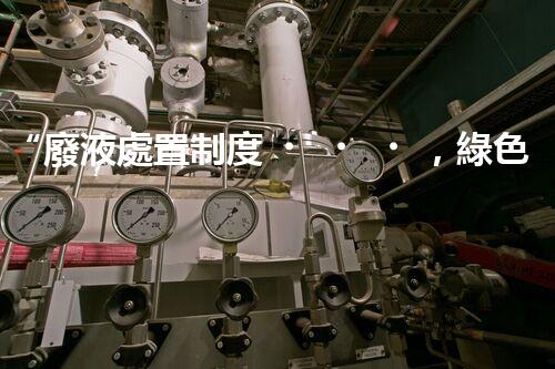 “廢液處置制度，綠色環(huán)保的守護(hù)者之光”